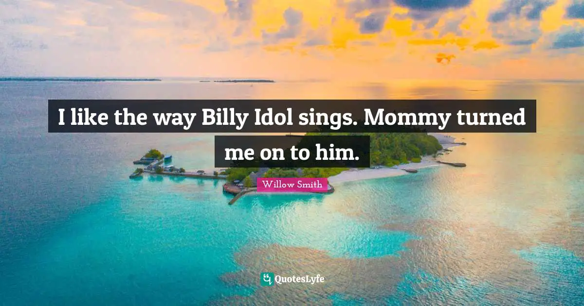 I like the way Billy Idol sings. Mommy turned me on to him.