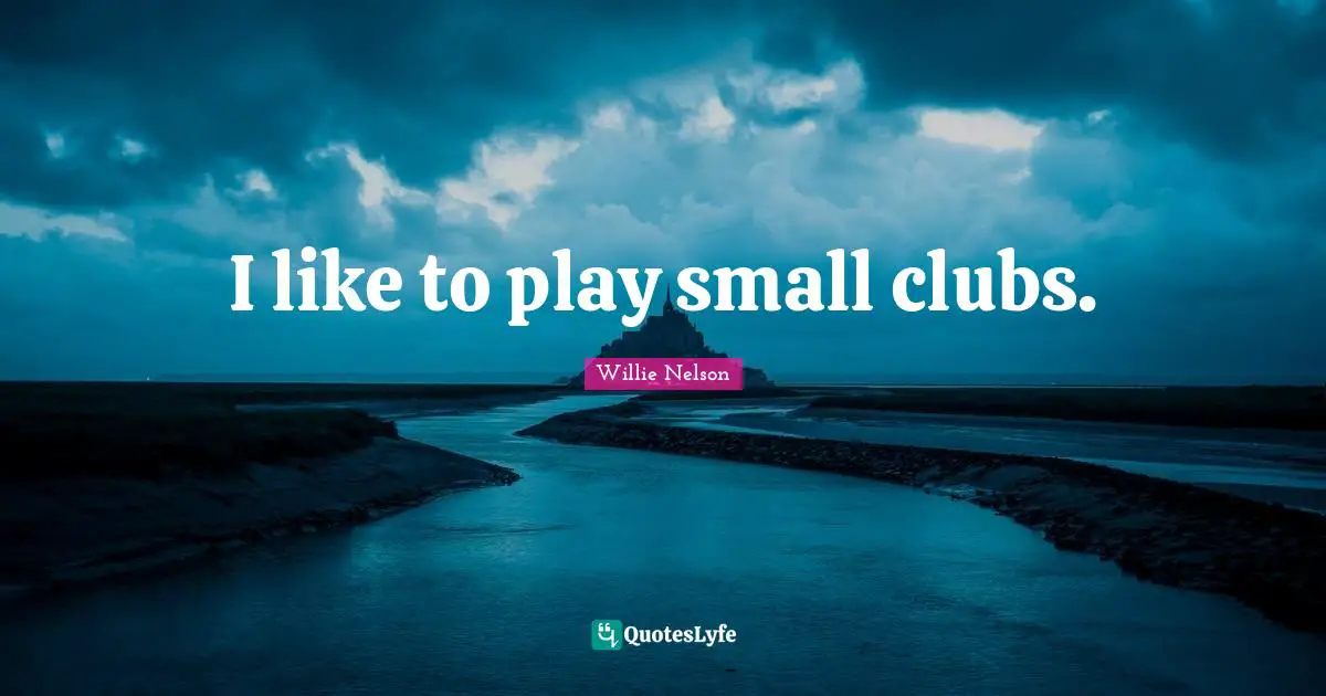 I like to play small clubs.