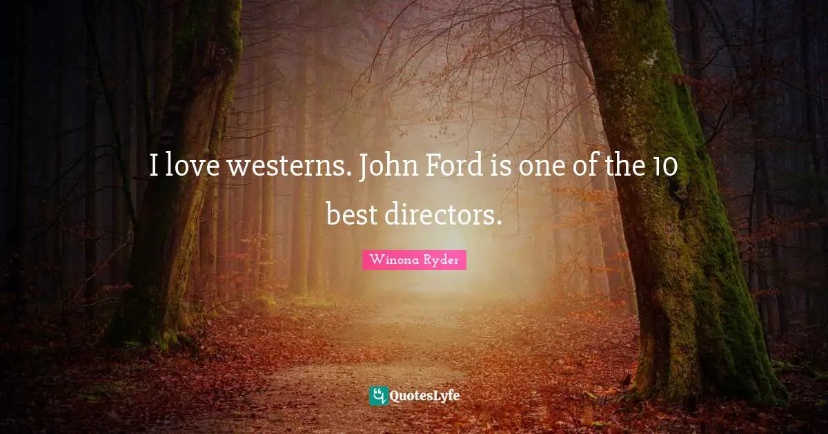 I love westerns. John Ford is one of the 10 best directors.