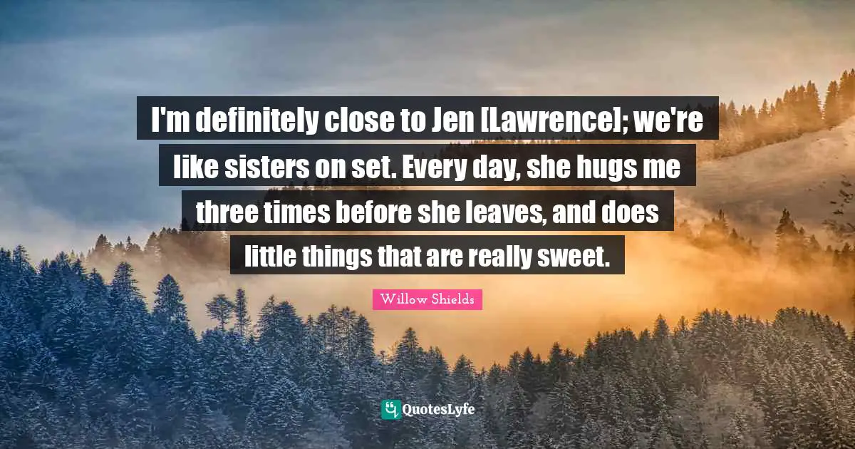 I'm definitely close to Jen [Lawrence]; we're like sisters on set. Every day, she hugs me three times before she leaves, and does little things that are really sweet.