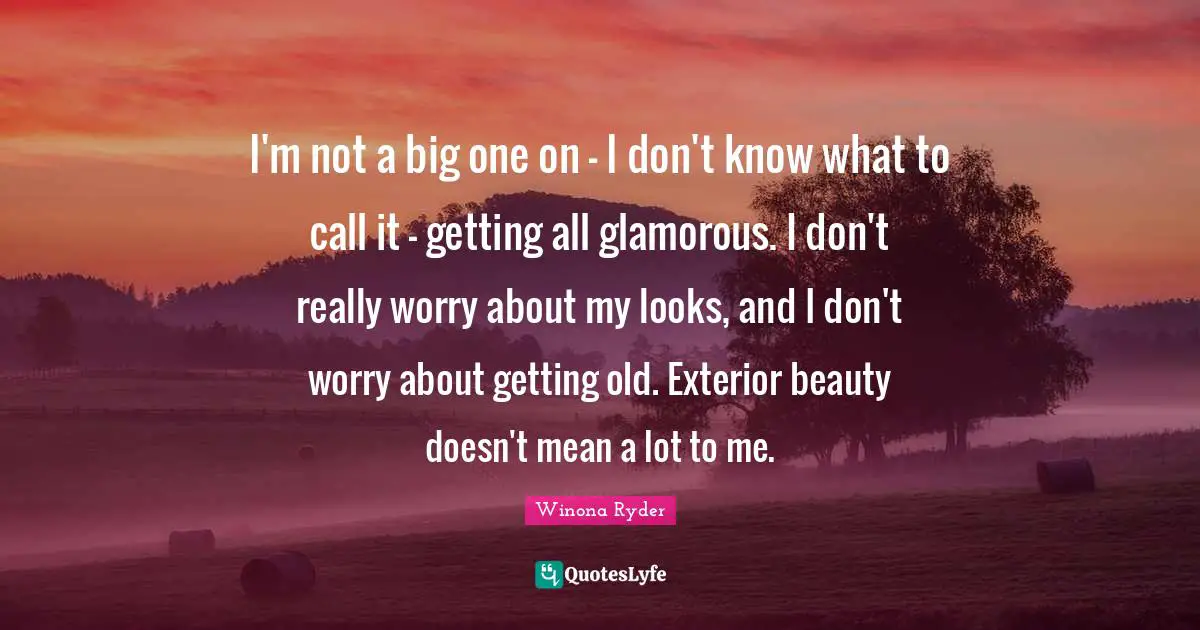I'm not a big one on - I don't know what to call it - getting all glamorous. I don't really worry about my looks, and I don't worry about getting old. Exterior beauty doesn't mean a lot to me.