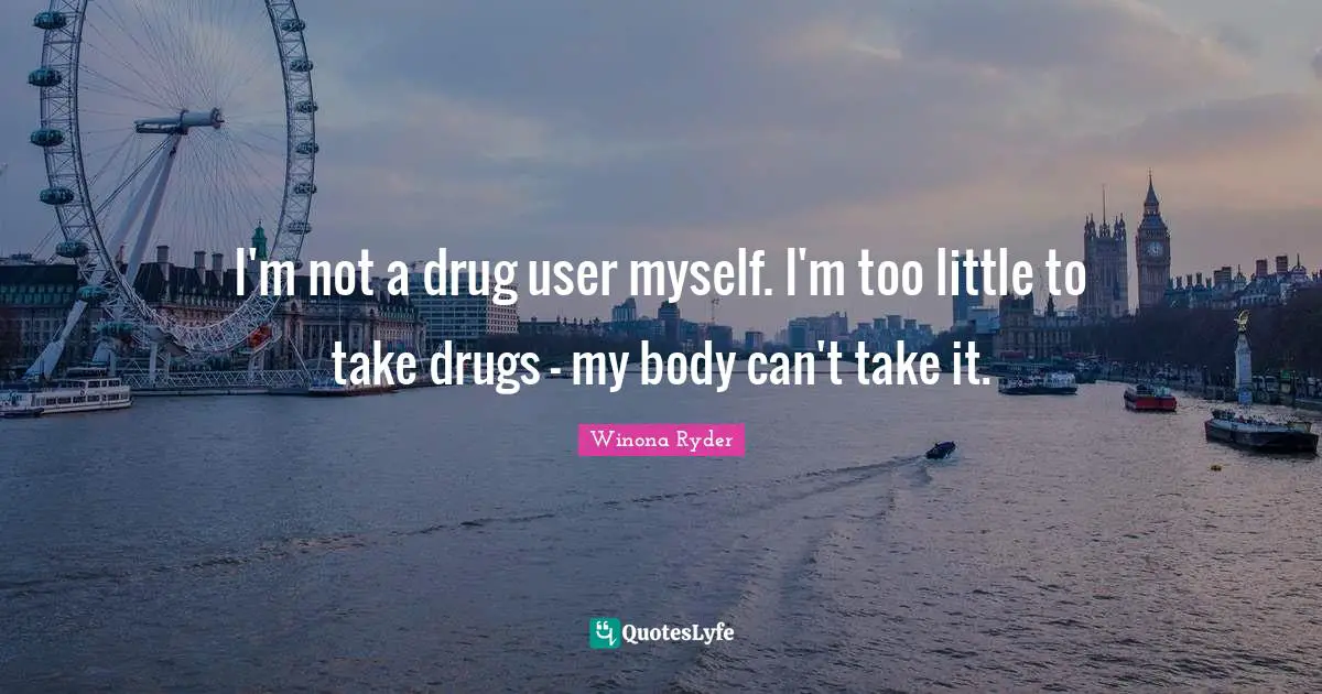 I'm not a drug user myself. I'm too little to take drugs - my body can't take it.