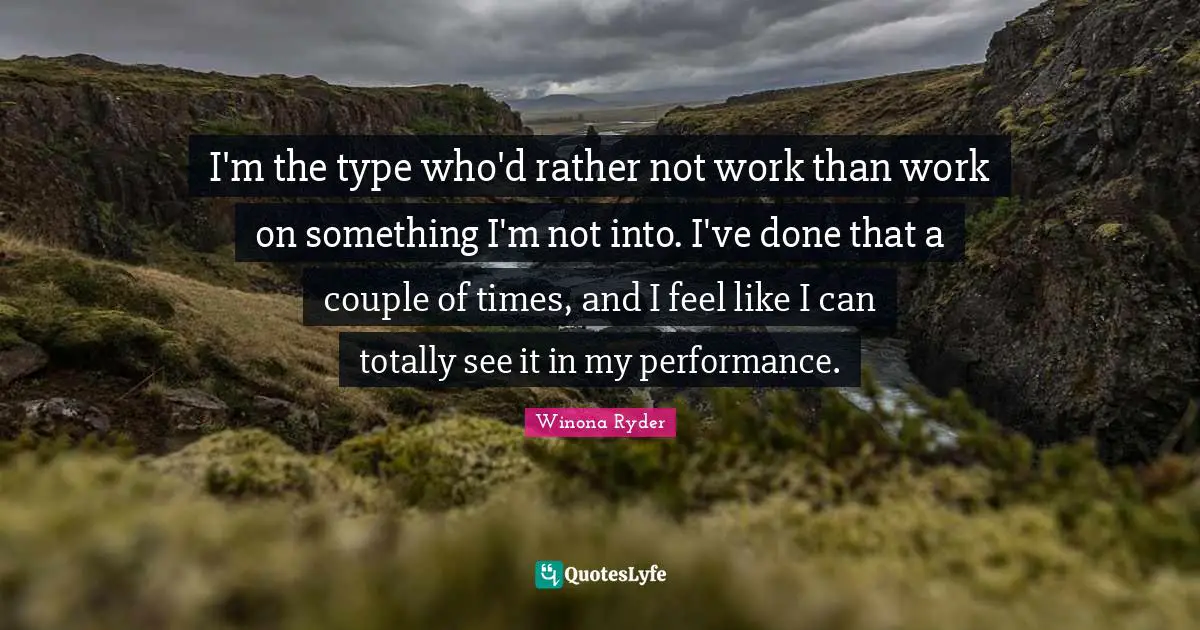 Winona Ryder Quotes: "I'm the type who'd rather not work than work on something I'm not into. I've done that a couple of times, and I feel like I can totally see it in my performance."