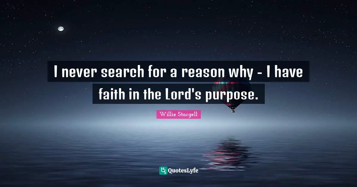 I never search for a reason why - I have faith in the Lord's purpose.