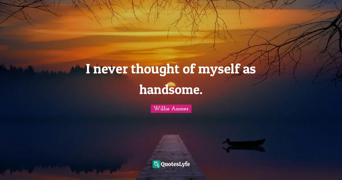 I never thought of myself as handsome.