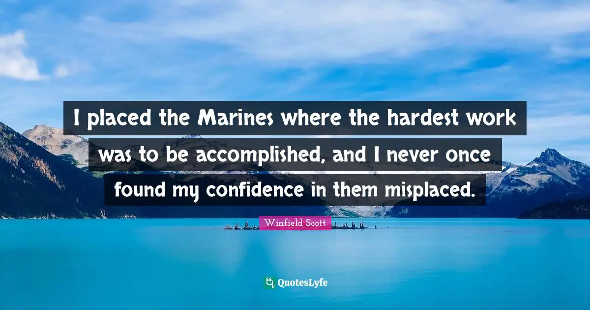 I placed the Marines where the hardest work was to be accomplished, and I never once found my confidence in them misplaced.