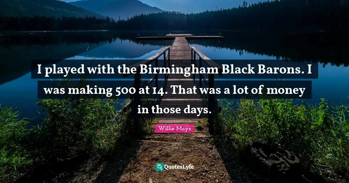 Willie Mays Quotes: "I played with the Birmingham Black Barons. I was making 500 at 14. That was a lot of money in those days."