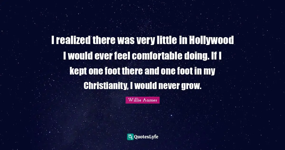 I realized there was very little in Hollywood I would ever feel comfortable doing. If I kept one foot there and one foot in my Christianity, I would never grow.