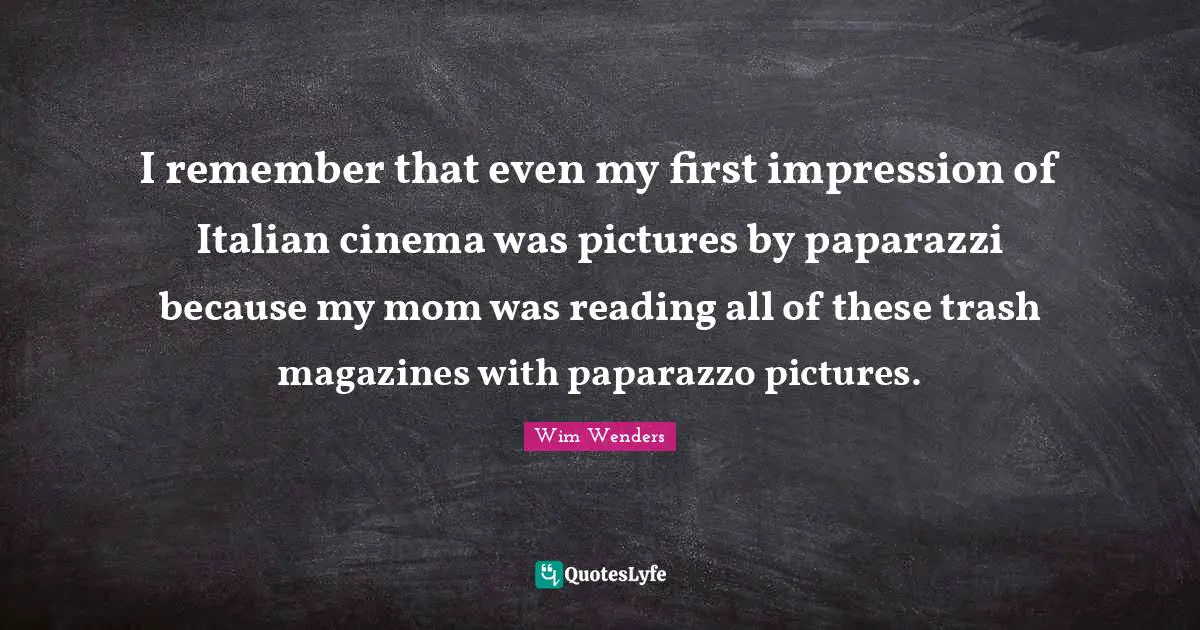 Wim Wenders Quotes: "I remember that even my first impression of Italian cinema was pictures by paparazzi because my mom was reading all of these trash magazines with paparazzo pictures."