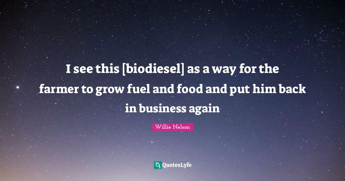 I see this [biodiesel] as a way for the farmer to grow fuel and food and put him back in business again