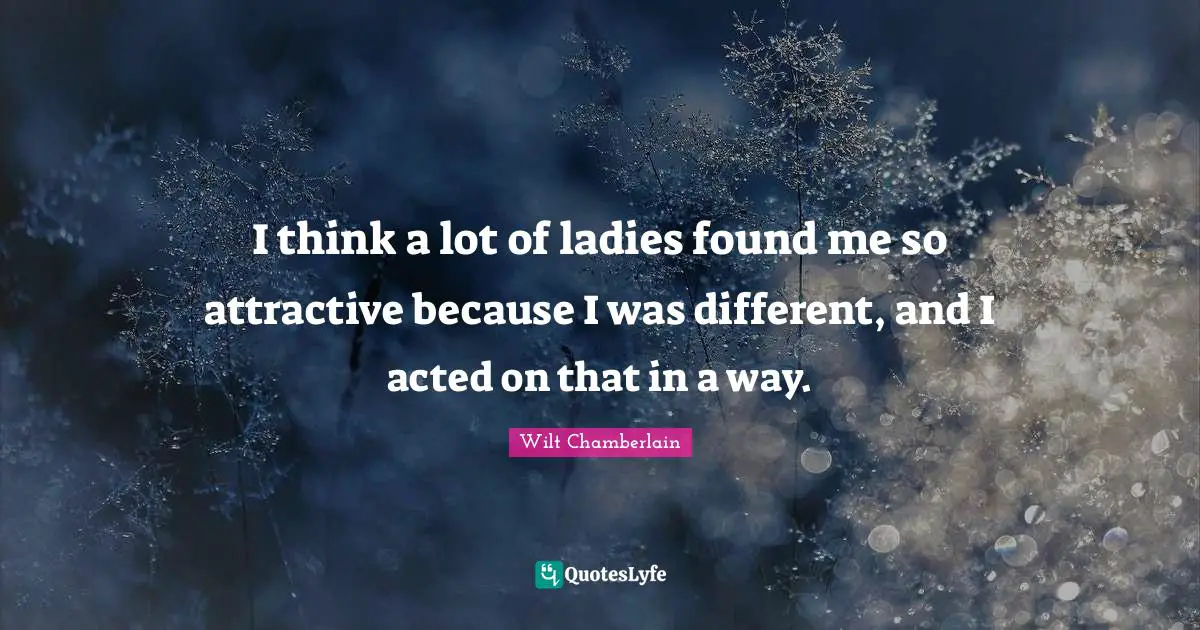 Wilt Chamberlain Quotes: "I think a lot of ladies found me so attractive because I was different, and I acted on that in a way."