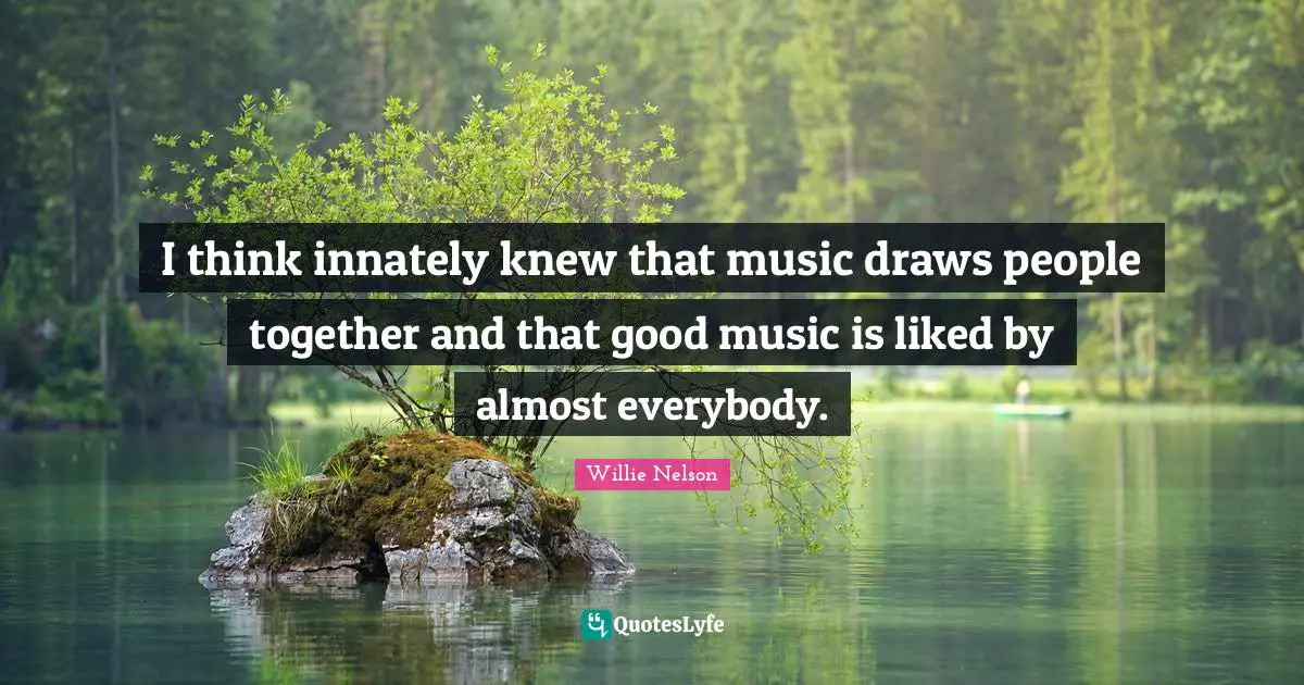 I think innately knew that music draws people together and that good music is liked by almost everybody.