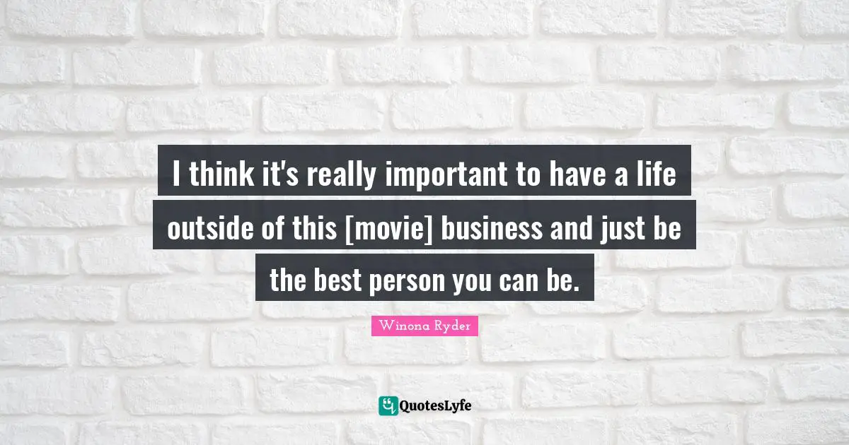 I think it's really important to have a life outside of this [movie] business and just be the best person you can be.