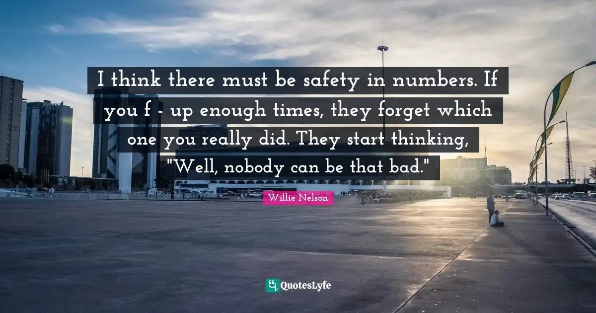 I think there must be safety in numbers. If you f - up enough times, they forget which one you really did. They start thinking, "Well, nobody can be that bad."