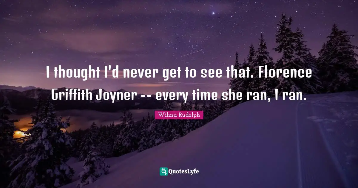 I thought I'd never get to see that. Florence Griffith Joyner -- every time she ran, I ran.