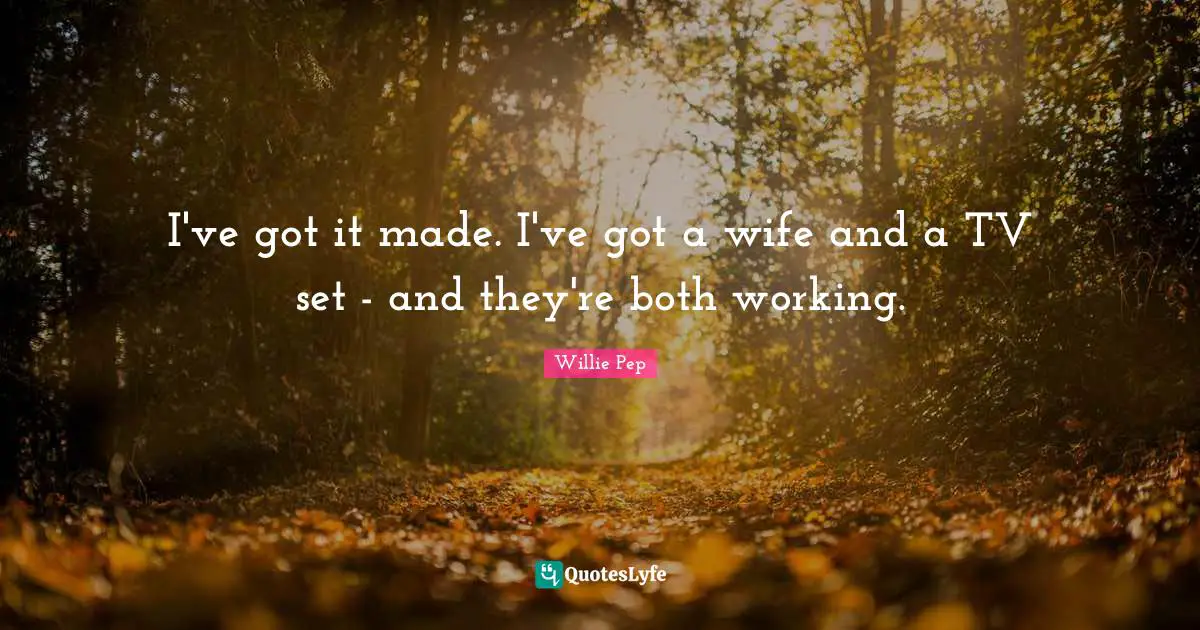 I've got it made. I've got a wife and a TV set - and they're both working.