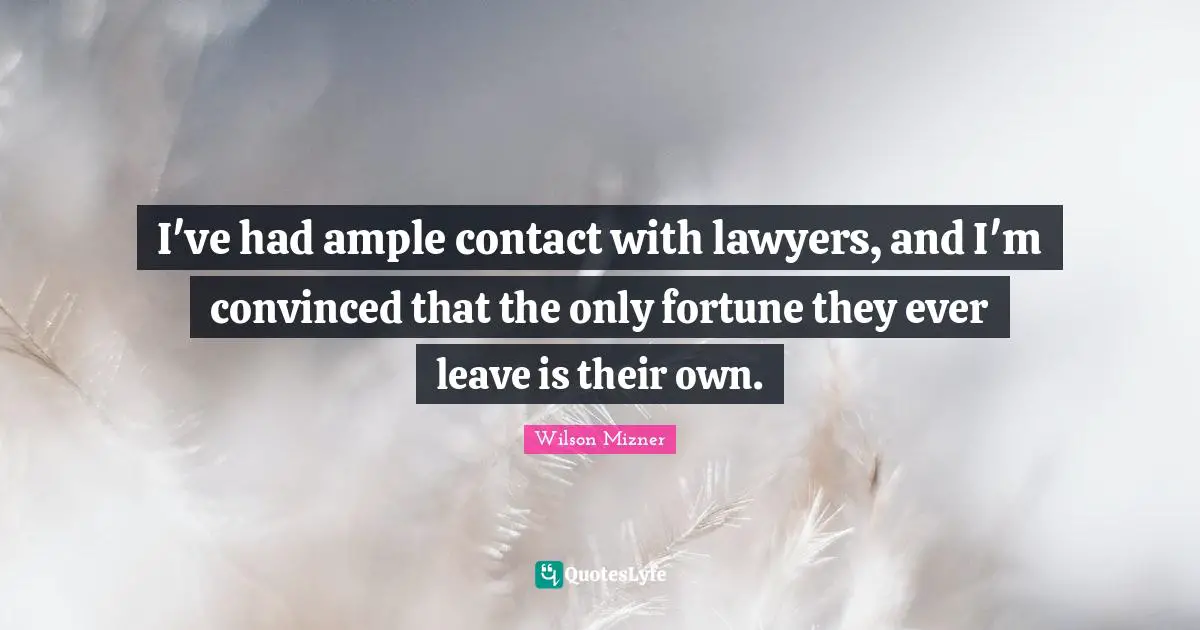 I've had ample contact with lawyers, and I'm convinced that the only fortune they ever leave is their own.