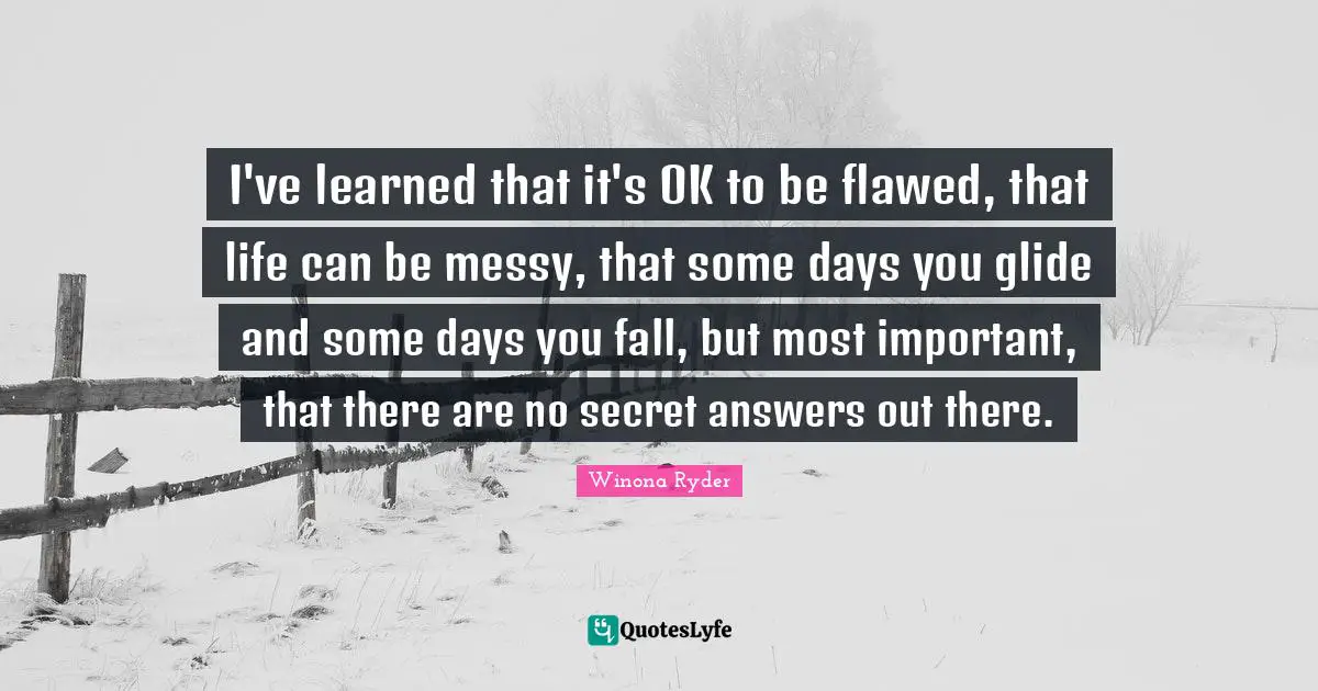 Flawed Quotes: "I've learned that it's OK to be flawed, that life can be messy, that some days you glide and some days you fall, but most important, that there are no secret answers out there."