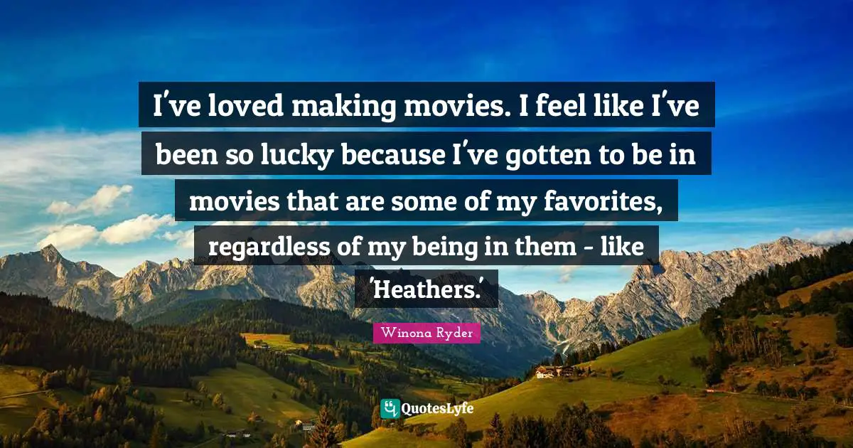I've loved making movies. I feel like I've been so lucky because I've gotten to be in movies that are some of my favorites, regardless of my being in them - like 'Heathers.'