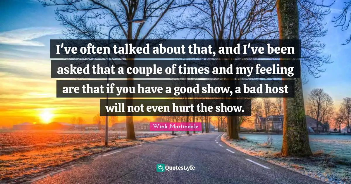 I've often talked about that, and I've been asked that a couple of times and my feeling are that if you have a good show, a bad host will not even hurt the show.