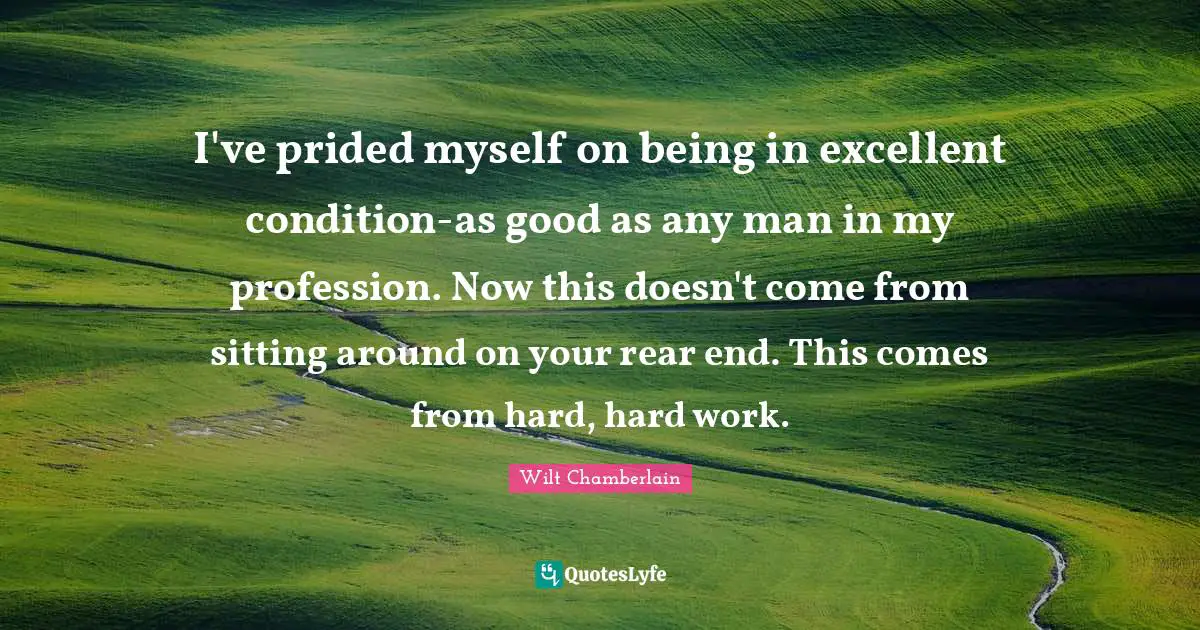 I've prided myself on being in excellent condition-as good as any man in my profession. Now this doesn't come from sitting around on your rear end. This comes from hard, hard work.