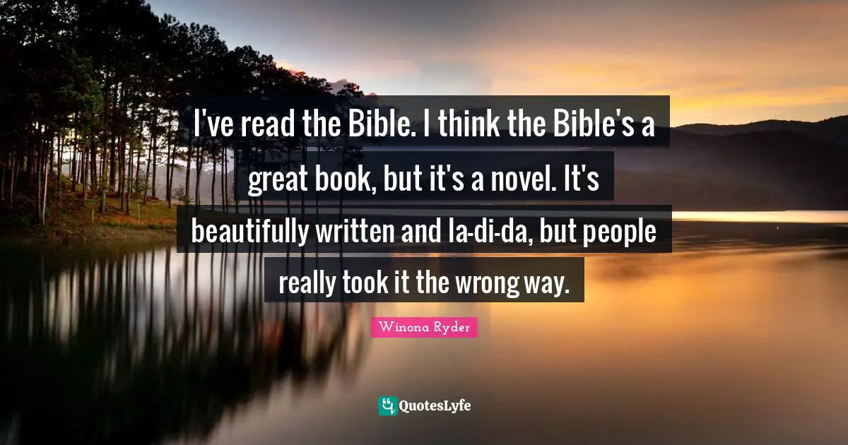 I've read the Bible. I think the Bible's a great book, but it's a novel. It's beautifully written and la-di-da, but people really took it the wrong way.