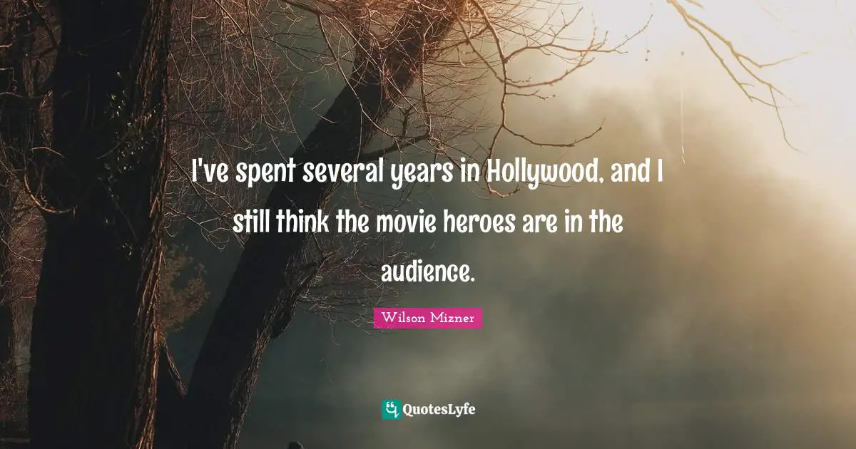 I've spent several years in Hollywood, and I still think the movie heroes are in the audience.