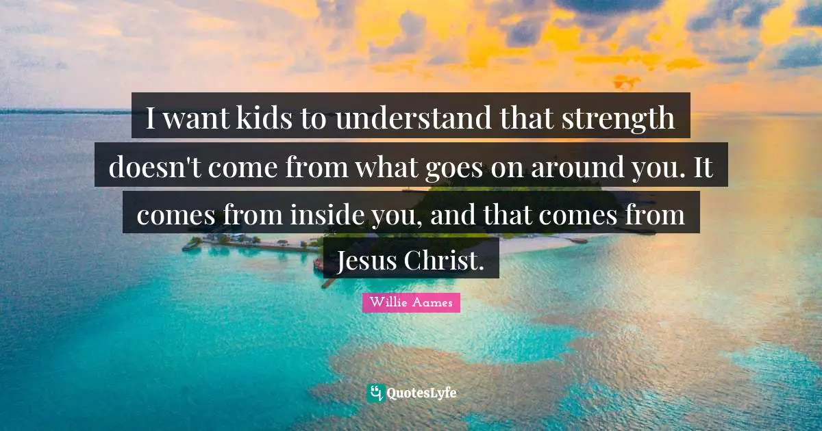 I want kids to understand that strength doesn't come from what goes on around you. It comes from inside you, and that comes from Jesus Christ.
