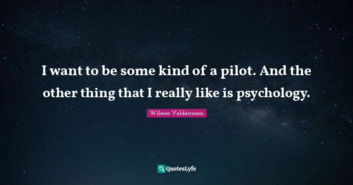 I want to be some kind of a pilot. And the other thing that I really like is psychology.