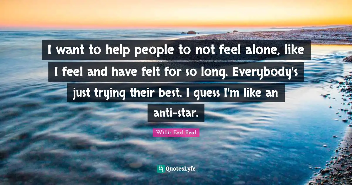 I want to help people to not feel alone, like I feel and have felt for so long. Everybody's just trying their best. I guess I'm like an anti-star.