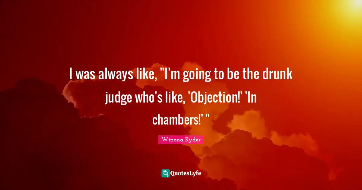 I was always like, "I'm going to be the drunk judge who's like, 'Objection!' 'In chambers!' "