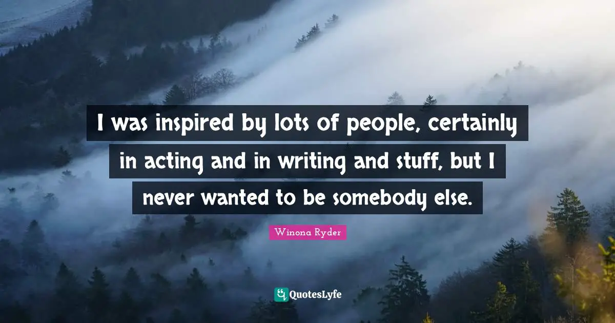 Winona Ryder Quotes: "I was inspired by lots of people, certainly in acting and in writing and stuff, but I never wanted to be somebody else."