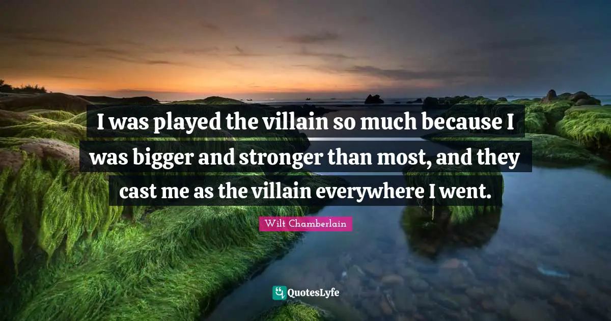 Wilt Chamberlain Quotes: "I was played the villain so much because I was bigger and stronger than most, and they cast me as the villain everywhere I went."
