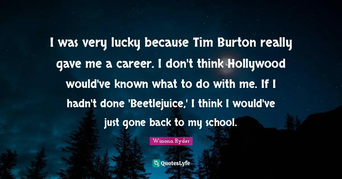 Winona Ryder Quotes: "I was very lucky because Tim Burton really gave me a career. I don't think Hollywood would've known what to do with me. If I hadn't done 'Beetlejuice,' I think I would've just gone back to my school."