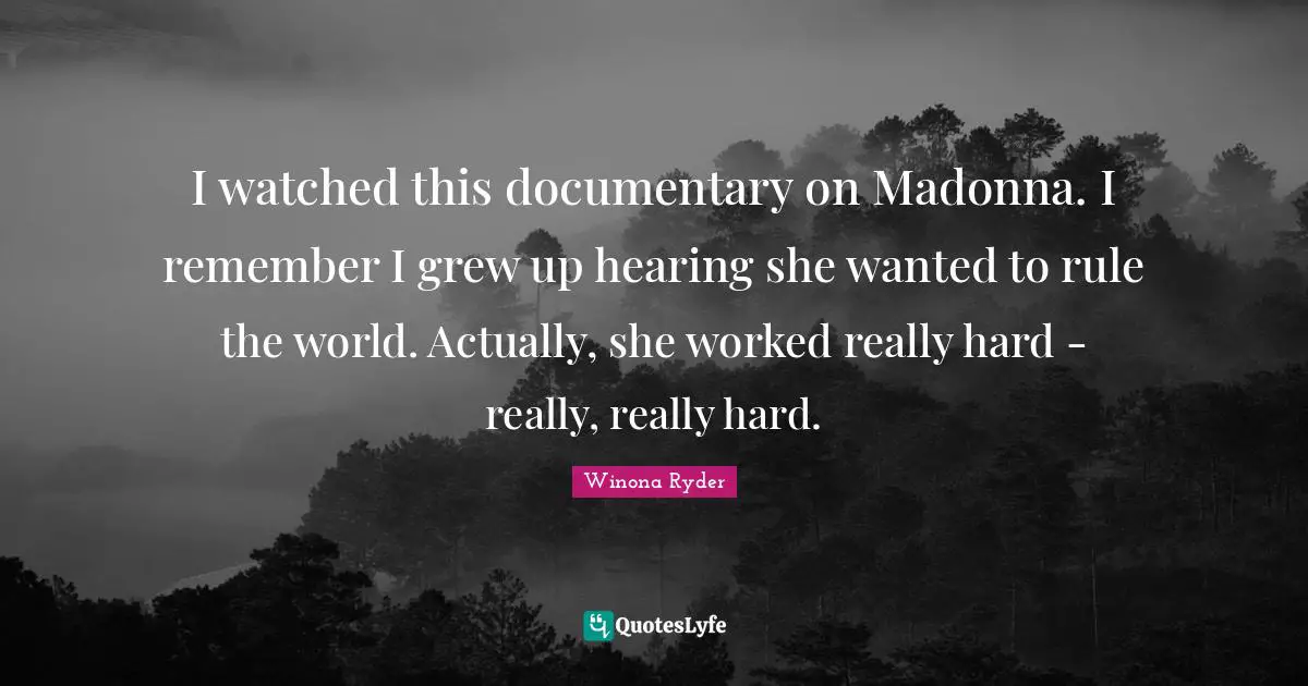 I watched this documentary on Madonna. I remember I grew up hearing she wanted to rule the world. Actually, she worked really hard - really, really hard.