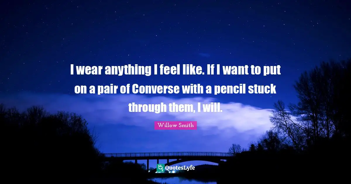 I wear anything I feel like. If I want to put on a pair of Converse with a pencil stuck through them, I will.