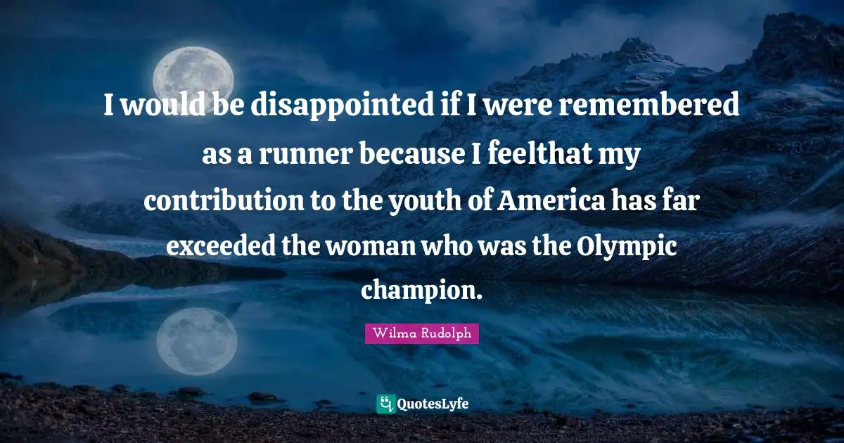 I would be disappointed if I were remembered as a runner because I feelthat my contribution to the youth of America has far exceeded the woman who was the Olympic champion.