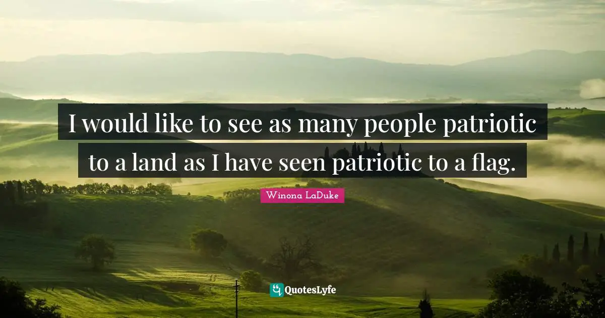 I would like to see as many people patriotic to a land as I have seen patriotic to a flag.