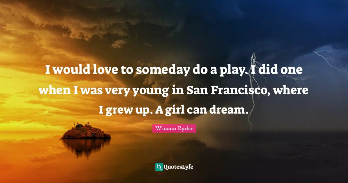 I would love to someday do a play. I did one when I was very young in San Francisco, where I grew up. A girl can dream.