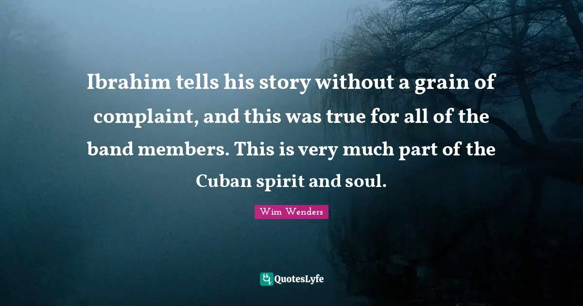 Wim Wenders Quotes: "Ibrahim tells his story without a grain of complaint, and this was true for all of the band members. This is very much part of the Cuban spirit and soul."