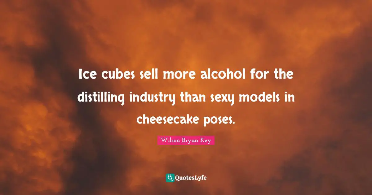 Alcohol Quotes: "Ice cubes sell more alcohol for the distilling industry than sexy models in cheesecake poses."