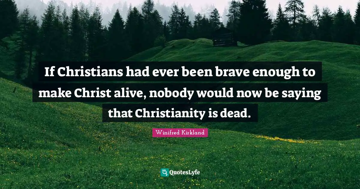 If Christians had ever been brave enough to make Christ alive, nobody would now be saying that Christianity is dead.