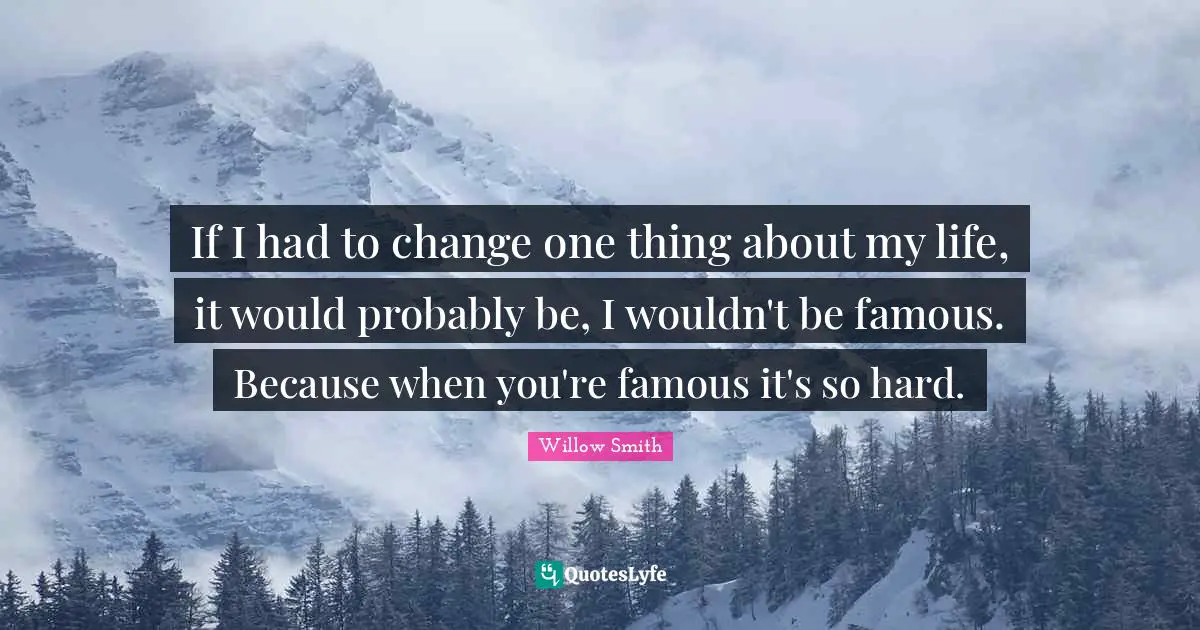 If I had to change one thing about my life, it would probably be, I wouldn't be famous. Because when you're famous it's so hard.
