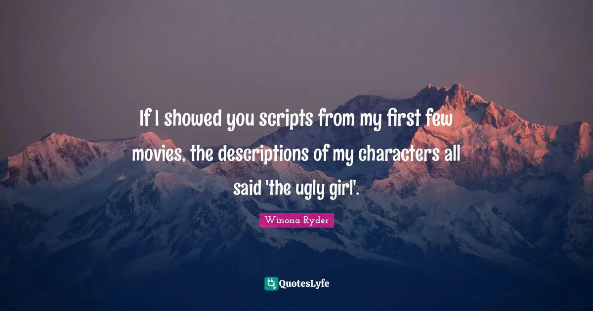 Winona Ryder Quotes: "If I showed you scripts from my first few movies, the descriptions of my characters all said 'the ugly girl'."