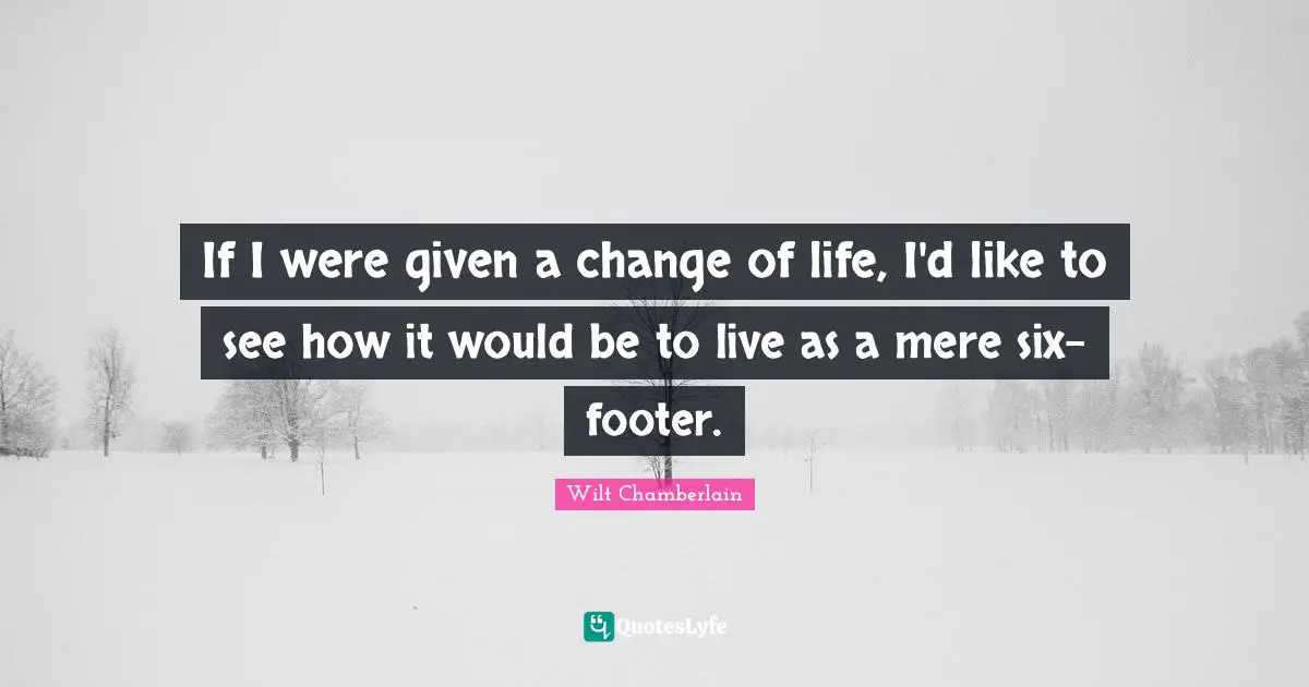 Wilt Chamberlain Quotes: "If I were given a change of life, I'd like to see how it would be to live as a mere six-footer."