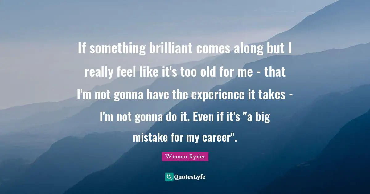 If something brilliant comes along but I really feel like it's too old for me - that I'm not gonna have the experience it takes - I'm not gonna do it. Even if it's "a big mistake for my career".