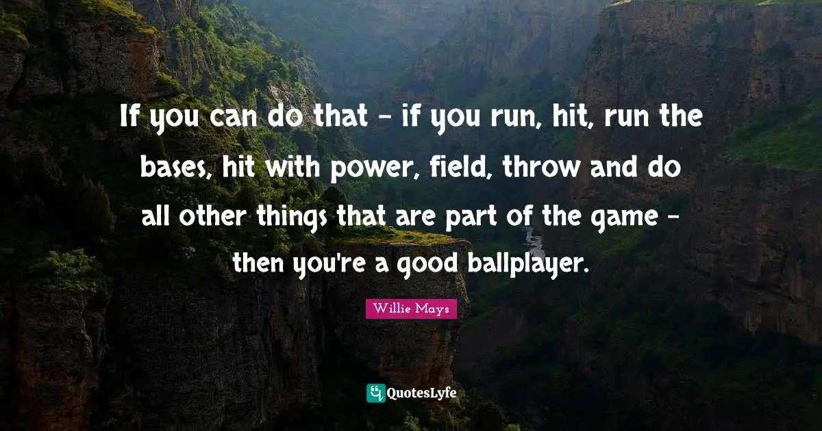 Willie Mays Quotes: "If you can do that - if you run, hit, run the bases, hit with power, field, throw and do all other things that are part of the game - then you're a good ballplayer."
