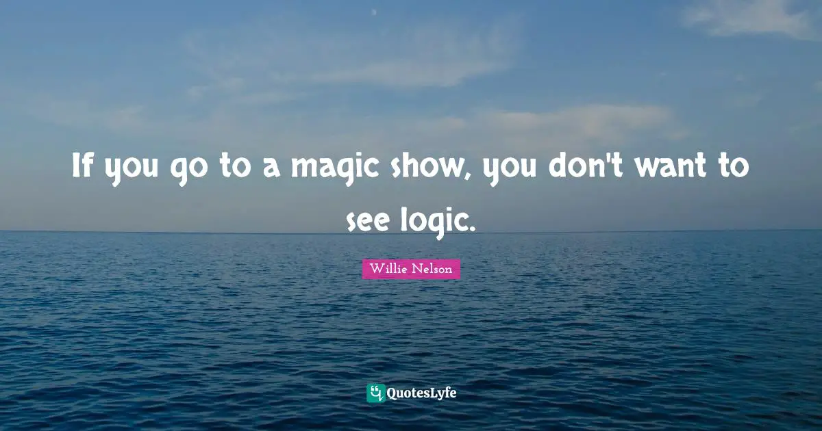 If you go to a magic show, you don't want to see logic.