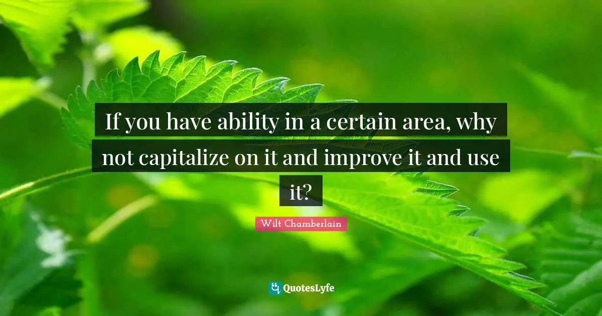 Wilt Chamberlain Quotes: "If you have ability in a certain area, why not capitalize on it and improve it and use it?"