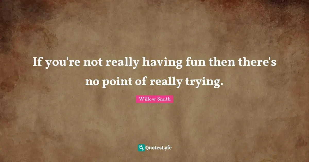 If you're not really having fun then there's no point of really trying.